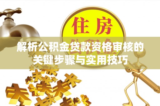 海口解析公积金贷款资格审核的关键步骤与实用技巧