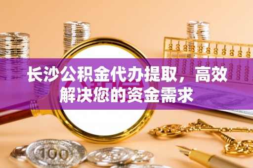 海口长沙公积金代办提取，高效解决您的资金需求
