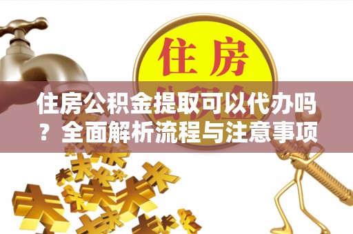 海口住房公积金提取可以代办吗？全面解析流程与注意事项