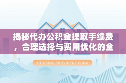 海口揭秘代办公积金提取手续费，合理选择与费用优化的全面解析