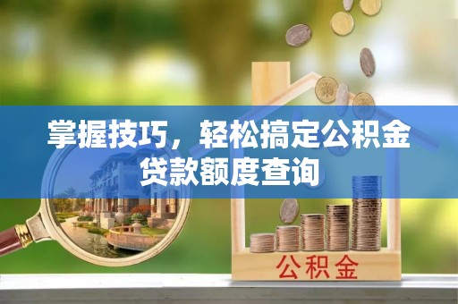 海口掌握技巧，轻松搞定公积金贷款额度查询