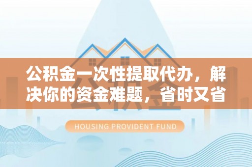海口公积金一次性提取代办，解决你的资金难题，省时又省心