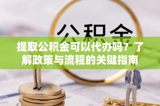 海口提取公积金可以代办吗？了解政策与流程的关键指南