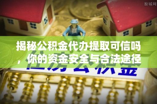 海口揭秘公积金代办提取可信吗，你的资金安全与合法途径全解析