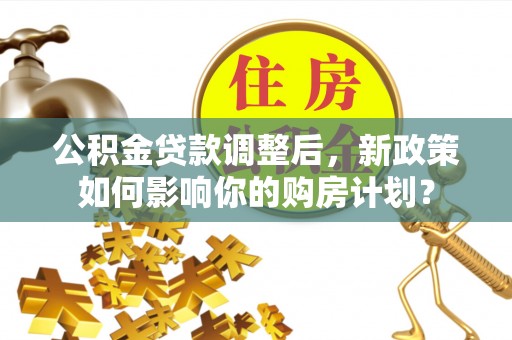 海口公积金贷款调整后，新政策如何影响你的购房计划？
