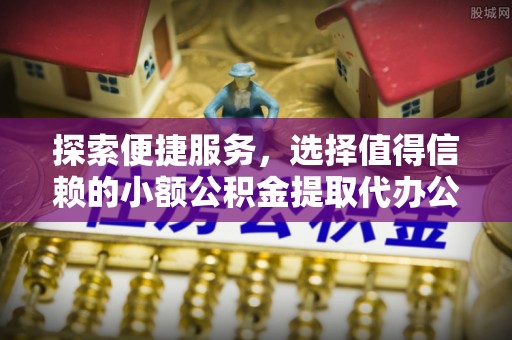 海口探索便捷服务，选择值得信赖的小额公积金提取代办公司
