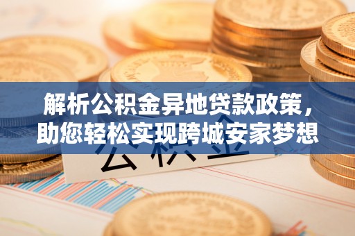 海口解析公积金异地贷款政策，助您轻松实现跨城安家梦想
