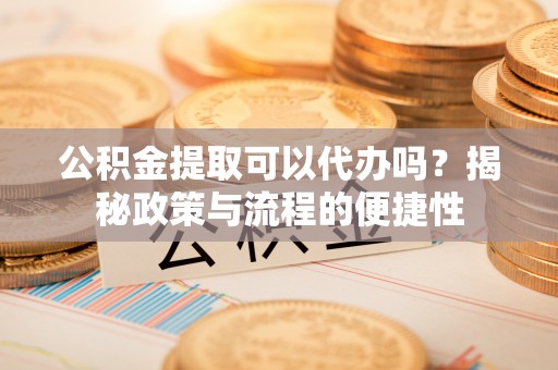 海口公积金提取可以代办吗？揭秘政策与流程的便捷性