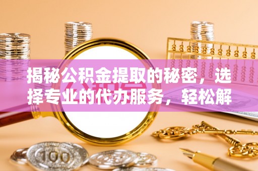 海口揭秘公积金提取的秘密，选择专业的代办服务，轻松解决你的难题
