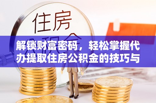 海口解锁财富密码，轻松掌握代办提取住房公积金的技巧与策略