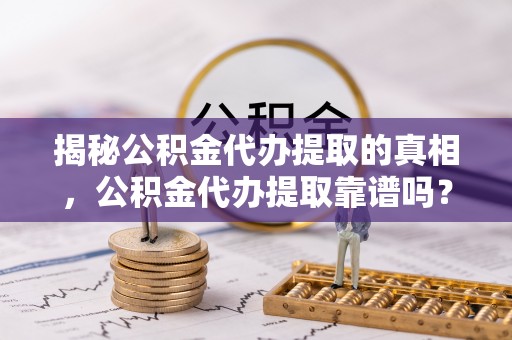 海口揭秘公积金代办提取的真相，公积金代办提取靠谱吗？
