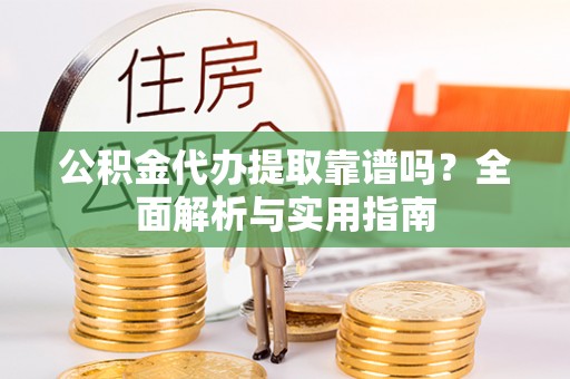 海口公积金代办提取靠谱吗？全面解析与实用指南