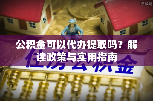 海口公积金可以代办提取吗？解读政策与实用指南