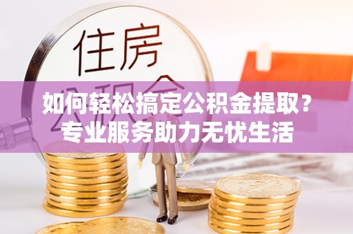 海口如何轻松搞定公积金提取？专业服务助力无忧生活