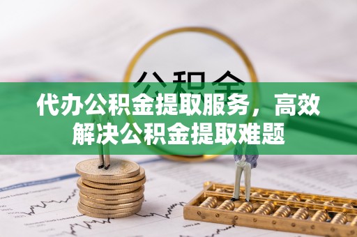 海口代办公积金提取服务，高效解决公积金提取难题