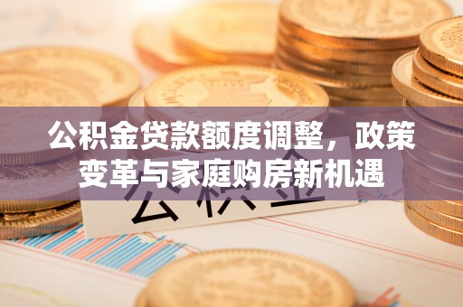 海口公积金贷款额度调整，政策变革与家庭购房新机遇