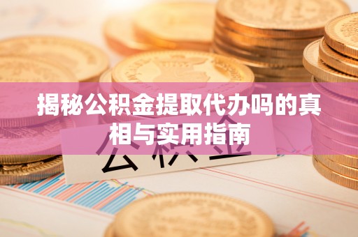 海口揭秘公积金提取代办吗的真相与实用指南