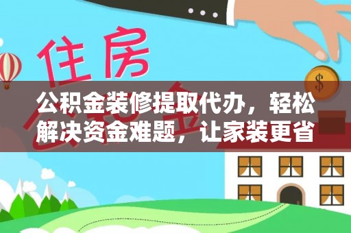 海口公积金装修提取代办，轻松解决资金难题，让家装更省心