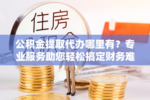 海口公积金提取代办哪里有？专业服务助您轻松搞定财务难题