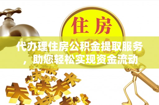 海口代办理住房公积金提取服务，助您轻松实现资金流动