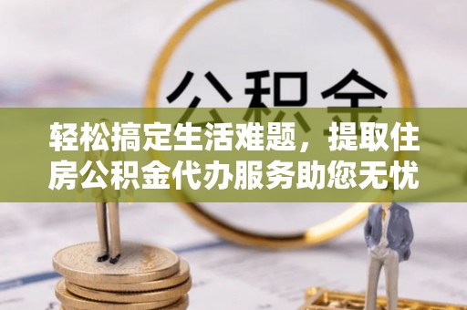 海口轻松搞定生活难题，提取住房公积金代办服务助您无忧理财