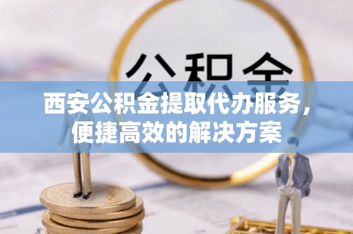 海口西安公积金提取代办服务，便捷高效的解决方案