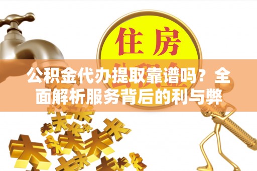 海口公积金代办提取靠谱吗？全面解析服务背后的利与弊