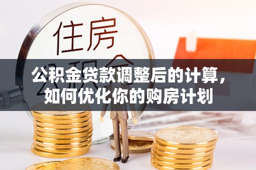 海口公积金贷款调整后的计算，如何优化你的购房计划