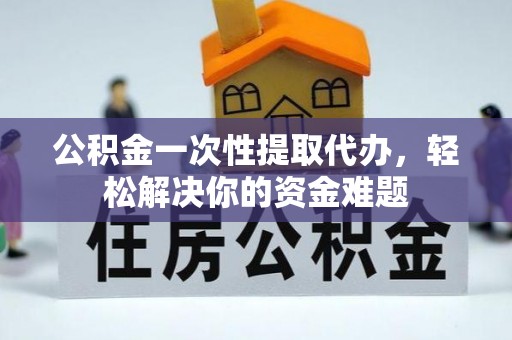 海口公积金一次性提取代办，轻松解决你的资金难题