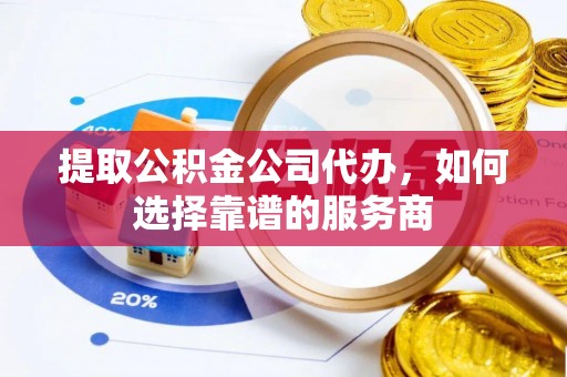 海口提取公积金公司代办，如何选择靠谱的服务商