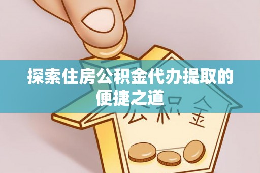 海口探索住房公积金代办提取的便捷之道