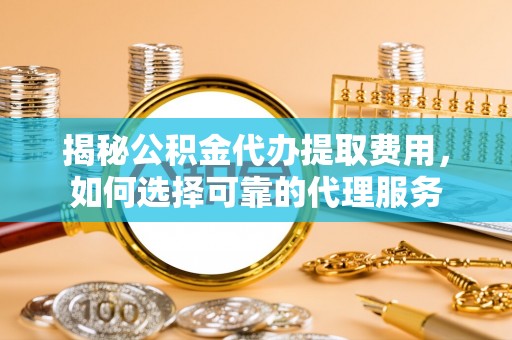 海口揭秘公积金代办提取费用，如何选择可靠的代理服务