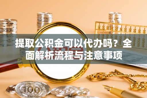 海口提取公积金可以代办吗？全面解析流程与注意事项