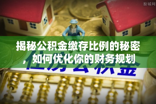 海口揭秘公积金缴存比例的秘密，如何优化你的财务规划