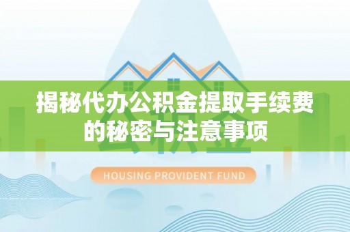 海口揭秘代办公积金提取手续费的秘密与注意事项