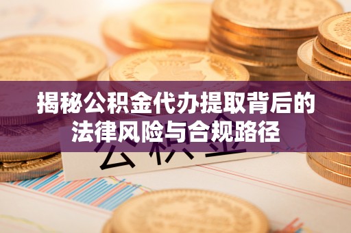 海口揭秘公积金代办提取背后的法律风险与合规路径