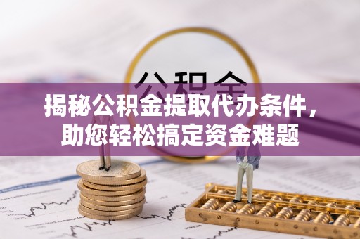 海口揭秘公积金提取代办条件，助您轻松搞定资金难题