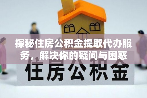 海口探秘住房公积金提取代办服务，解决你的疑问与困惑