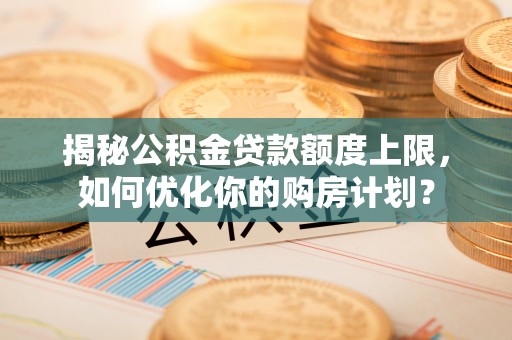 海口揭秘公积金贷款额度上限，如何优化你的购房计划？