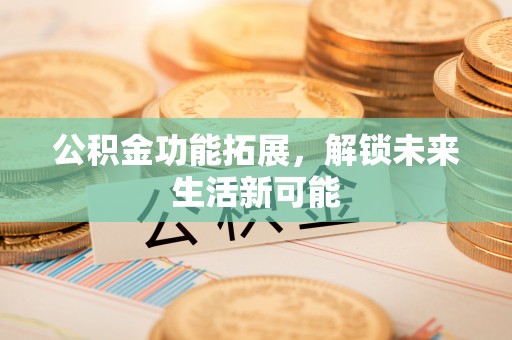海口公积金功能拓展，解锁未来生活新可能