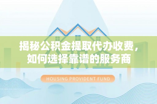海口揭秘公积金提取代办收费，如何选择靠谱的服务商