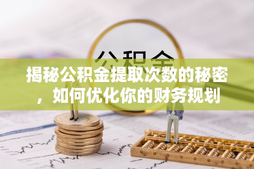 海口揭秘公积金提取次数的秘密，如何优化你的财务规划
