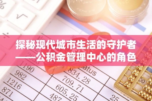 海口探秘现代城市生活的守护者——公积金管理中心的角色与影响