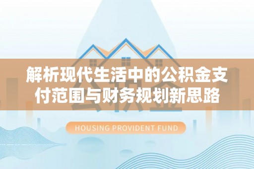 海口解析现代生活中的公积金支付范围与财务规划新思路
