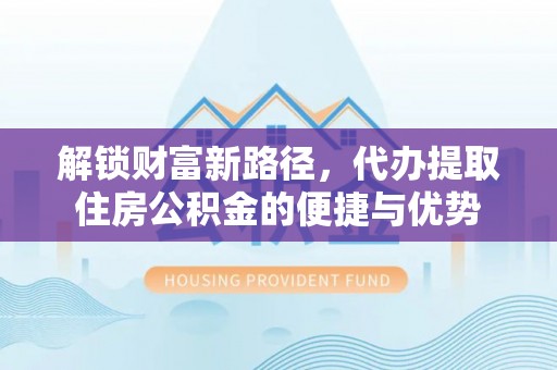 海口解锁财富新路径，代办提取住房公积金的便捷与优势