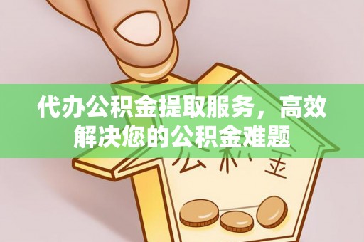 海口代办公积金提取服务，高效解决您的公积金难题