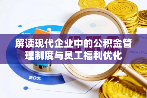 海口解读现代企业中的公积金管理制度与员工福利优化