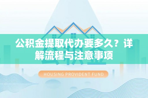 海口公积金提取代办要多久？详解流程与注意事项