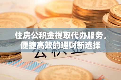 海口住房公积金提取代办服务，便捷高效的理财新选择