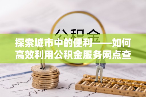 海口探索城市中的便利——如何高效利用公积金服务网点查询功能